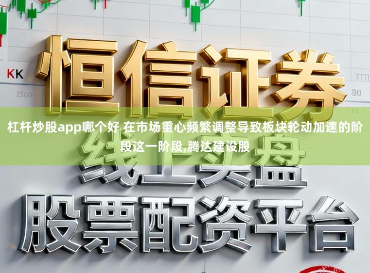 杠杆炒股app哪个好 在市场重心频繁调整导致板块轮动加速的阶段这一阶段,腾达建设股