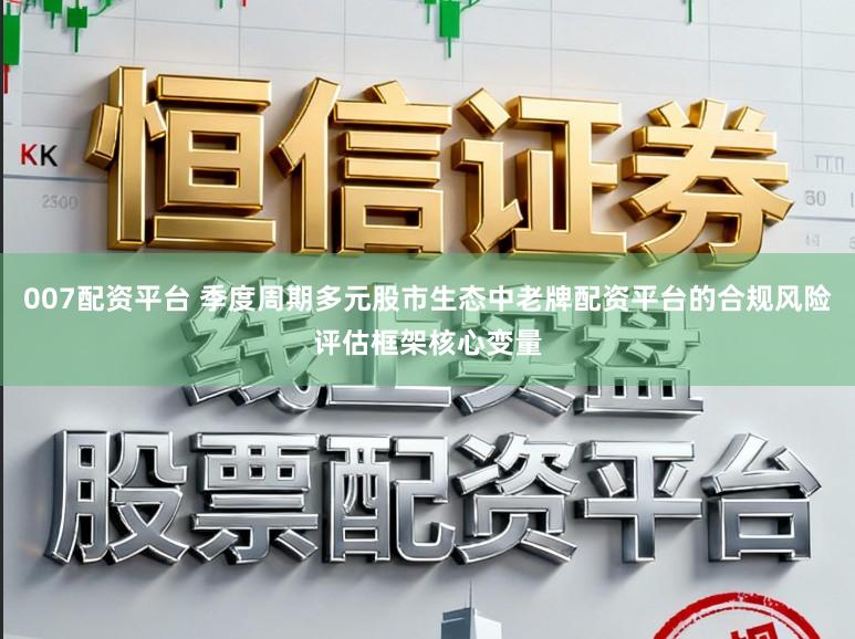 007配资平台 季度周期多元股市生态中老牌配资平台的合规风险评估框架核心变量