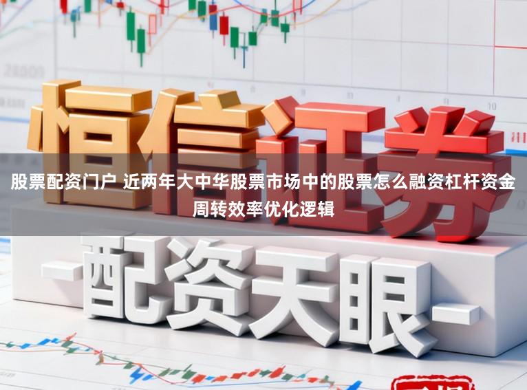 股票配资门户 近两年大中华股票市场中的股票怎么融资杠杆资金周转效率优化逻辑