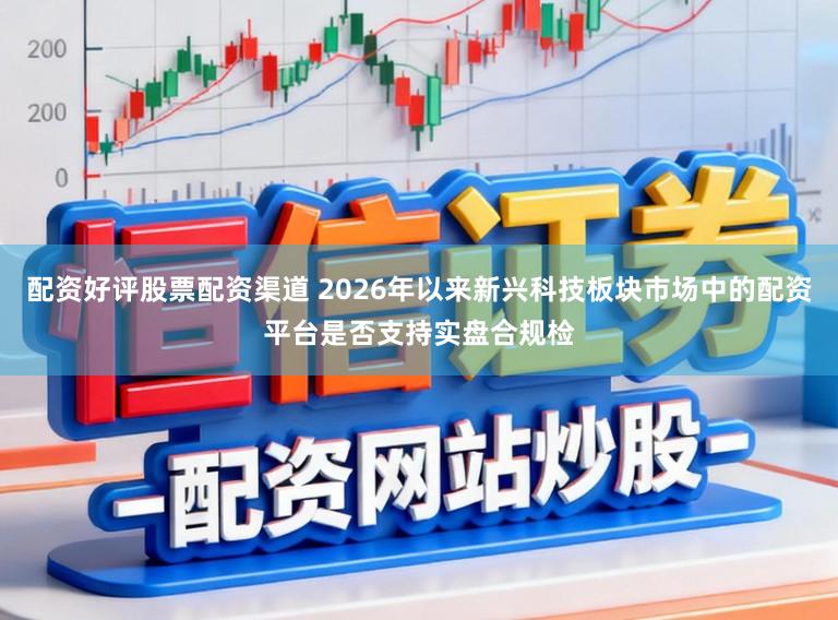 配资好评股票配资渠道 2026年以来新兴科技板块市场中的配资平台是否支持实盘合规检