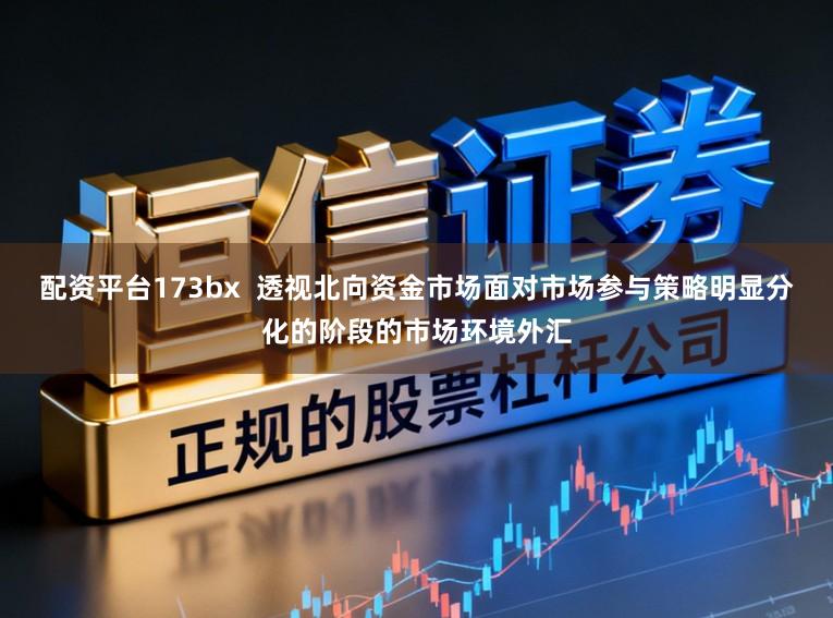 配资平台173bx  透视北向资金市场面对市场参与策略明显分化的阶段的市场环境外汇