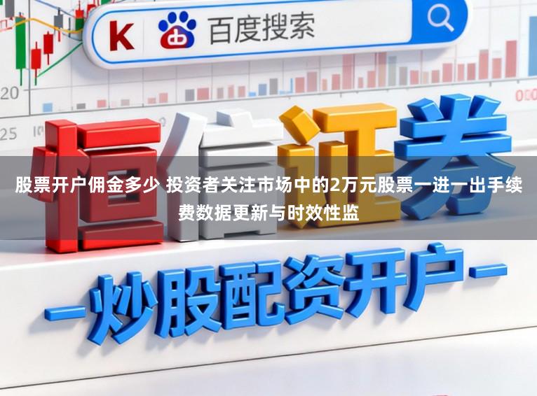 股票开户佣金多少 投资者关注市场中的2万元股票一进一出手续费数据更新与时效性监