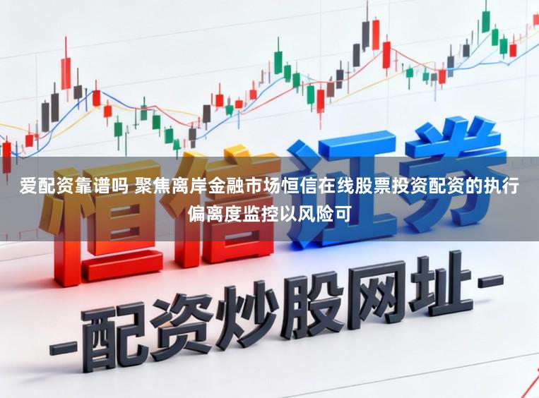 爱配资靠谱吗 聚焦离岸金融市场恒信在线股票投资配资的执行偏离度监控以风险可