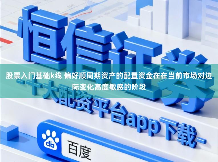 股票入门基础k线 偏好顺周期资产的配置资金在在当前市场对边际变化高度敏感的阶段