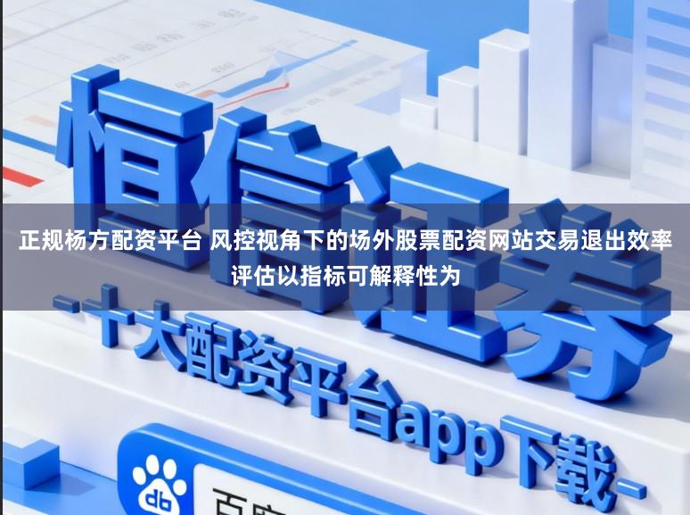 正规杨方配资平台 风控视角下的场外股票配资网站交易退出效率评估以指标可解释性为