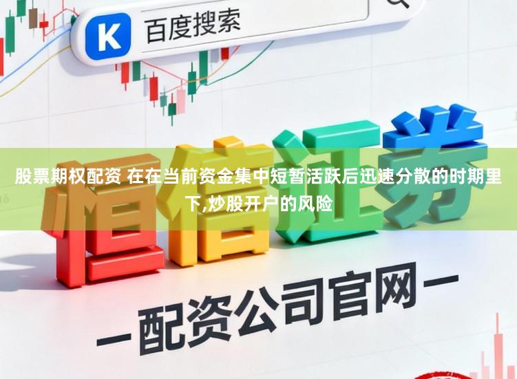 股票期权配资 在在当前资金集中短暂活跃后迅速分散的时期里下，炒股开户的风险