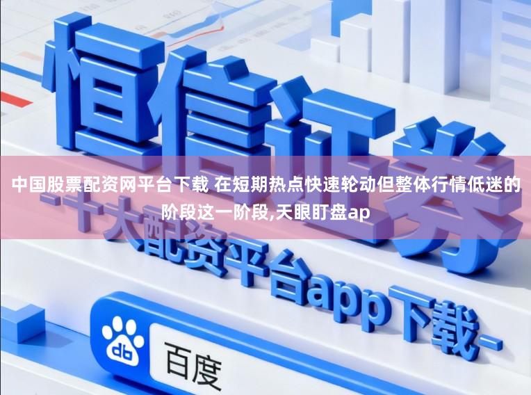 中国股票配资网平台下载 在短期热点快速轮动但整体行情低迷的阶段这一阶段，天眼盯盘ap