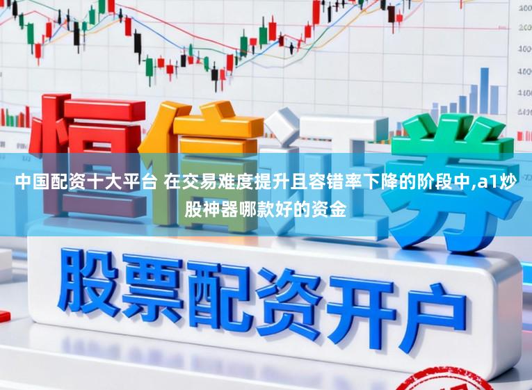 中国配资十大平台 在交易难度提升且容错率下降的阶段中，a1炒股神器哪款好的资金
