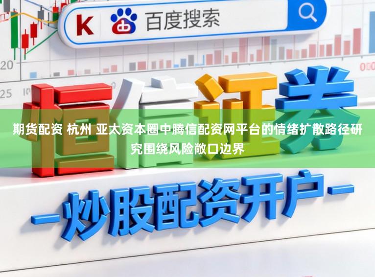 期货配资 杭州 亚太资本圈中腾信配资网平台的情绪扩散路径研究围绕风险敞口边界