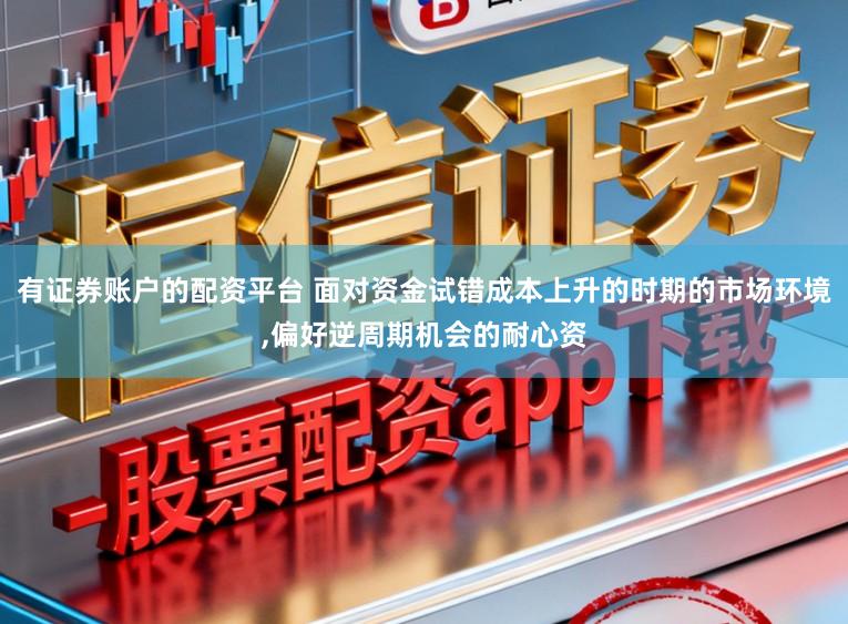 有证券账户的配资平台 面对资金试错成本上升的时期的市场环境，偏好逆周期机会的耐心资