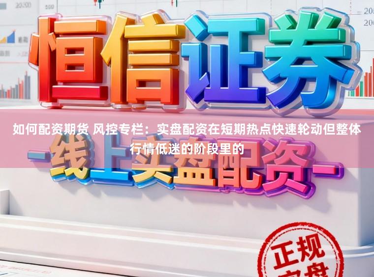 如何配资期货 风控专栏：实盘配资在短期热点快速轮动但整体行情低迷的阶段里的