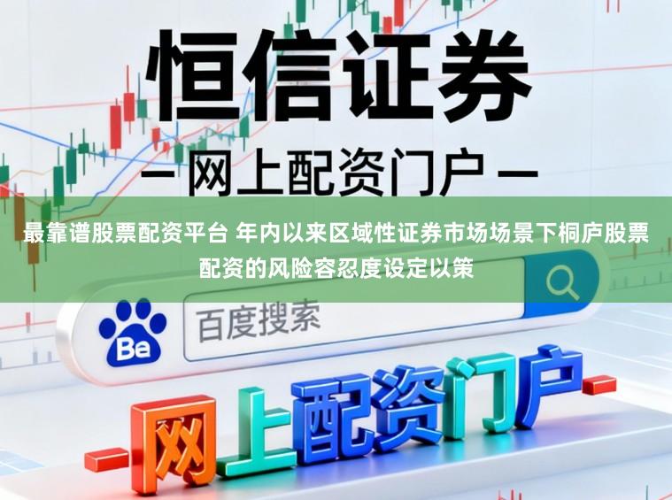 最靠谱股票配资平台 年内以来区域性证券市场场景下桐庐股票配资的风险容忍度设定以策