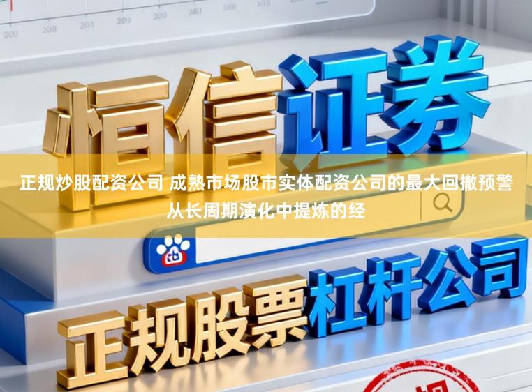 正规炒股配资公司 成熟市场股市实体配资公司的最大回撤预警从长周期演化中提炼的经