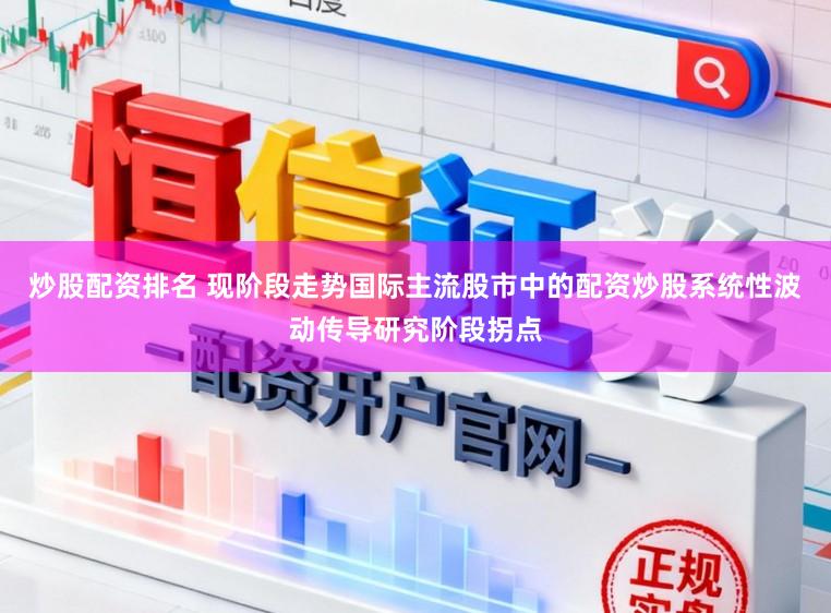 炒股配资排名 现阶段走势国际主流股市中的配资炒股系统性波动传导研究阶段拐点