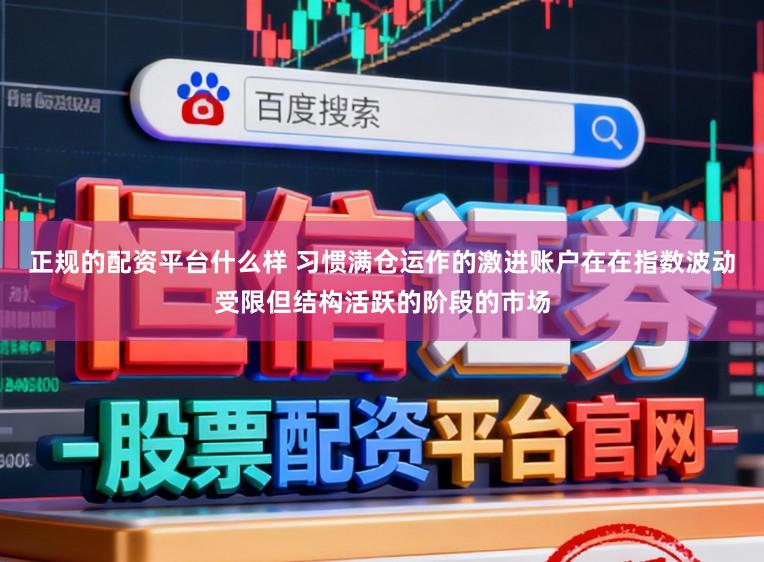 正规的配资平台什么样 习惯满仓运作的激进账户在在指数波动受限但结构活跃的阶段的市场