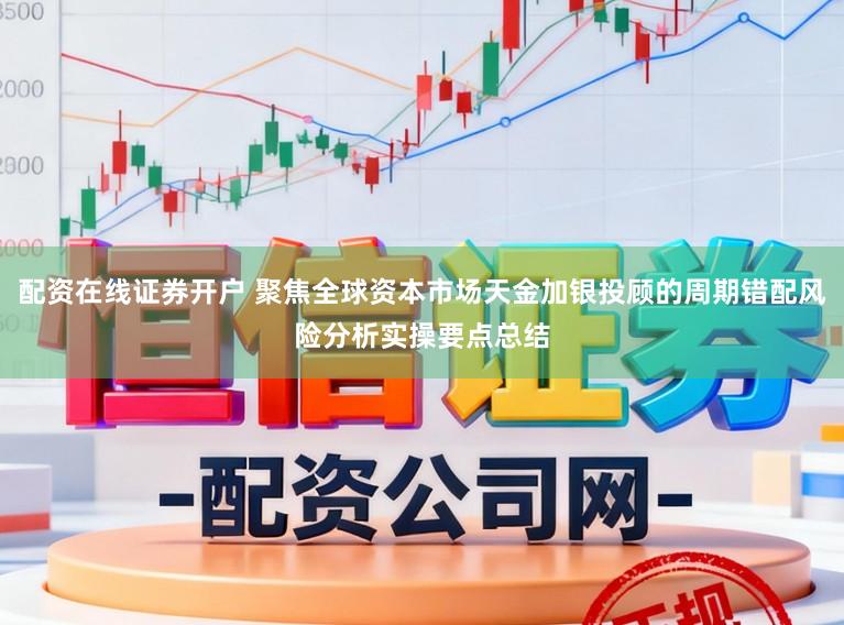 配资在线证券开户 聚焦全球资本市场天金加银投顾的周期错配风险分析实操要点总结