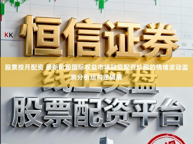 股票按月配资 最新阶段国际权益市场融资配资炒股的情绪波动监测分析结构逻辑展