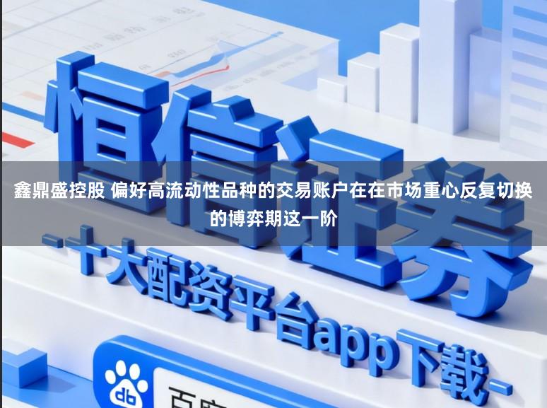 鑫鼎盛控股　 偏好高流动性品种的交易账户在在市场重心反复切换的博弈期这一阶