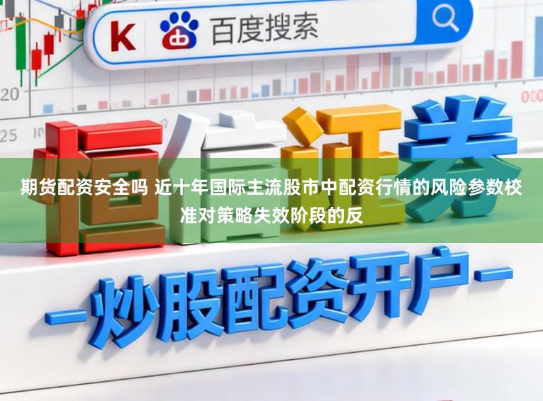 期货配资安全吗 近十年国际主流股市中配资行情的风险参数校准对策略失效阶段的反