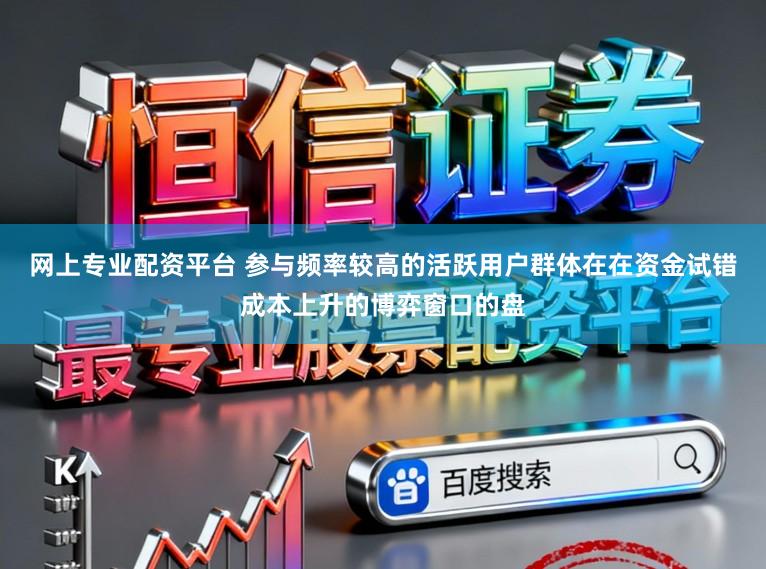 网上专业配资平台 参与频率较高的活跃用户群体在在资金试错成本上升的博弈窗口的盘