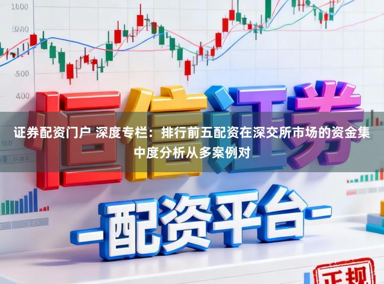 证券配资门户 深度专栏：排行前五配资在深交所市场的资金集中度分析从多案例对