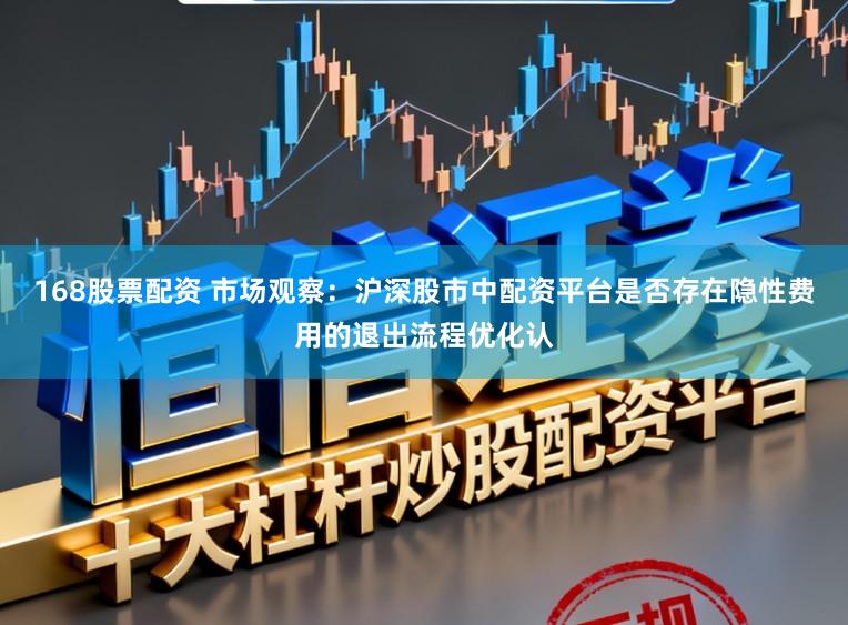 168股票配资 市场观察：沪深股市中配资平台是否存在隐性费用的退出流程优化认