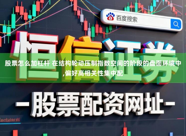 股票怎么加杠杆 在结构轮动压制指数空间的阶段的盘面环境中，偏好高相关性集中配