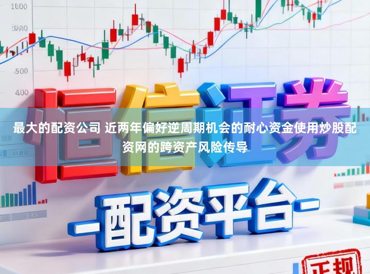 最大的配资公司 近两年偏好逆周期机会的耐心资金使用炒股配资网的跨资产风险传导