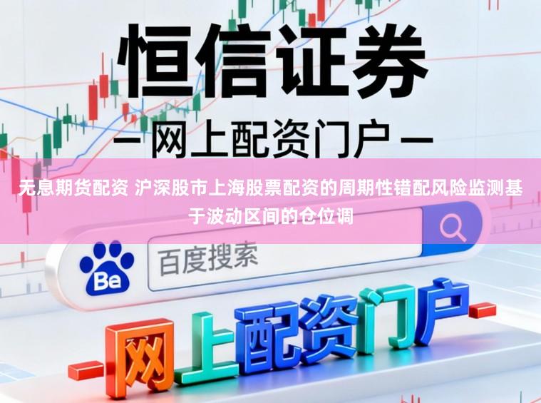 无息期货配资 沪深股市上海股票配资的周期性错配风险监测基于波动区间的仓位调