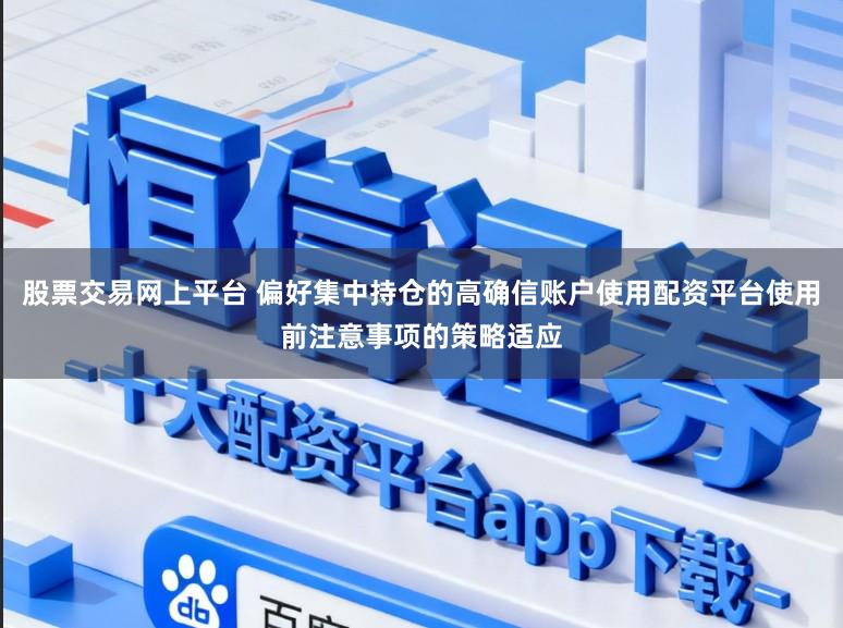 股票交易网上平台 偏好集中持仓的高确信账户使用配资平台使用前注意事项的策略适应