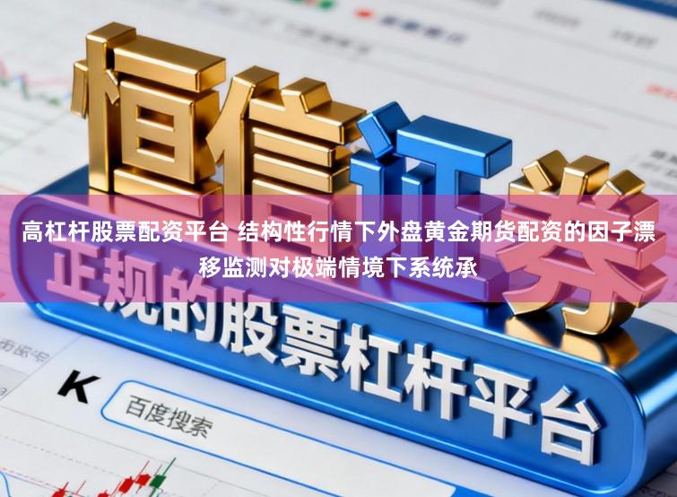 高杠杆股票配资平台 结构性行情下外盘黄金期货配资的因子漂移监测对极端情境下系统承