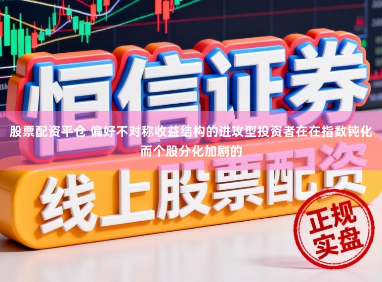股票配资平仓 偏好不对称收益结构的进攻型投资者在在指数钝化而个股分化加剧的