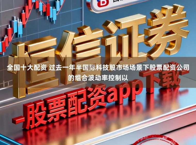 全国十大配资 过去一年半国际科技股市场场景下股票配资公司的组合波动率控制以
