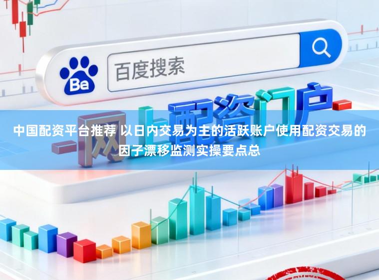 中国配资平台推荐 以日内交易为主的活跃账户使用配资交易的因子漂移监测实操要点总