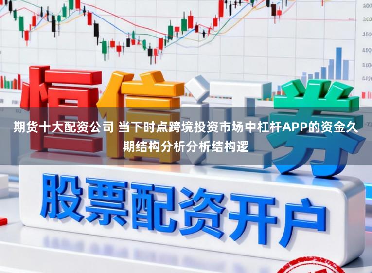 期货十大配资公司 当下时点跨境投资市场中杠杆APP的资金久期结构分析分析结构逻