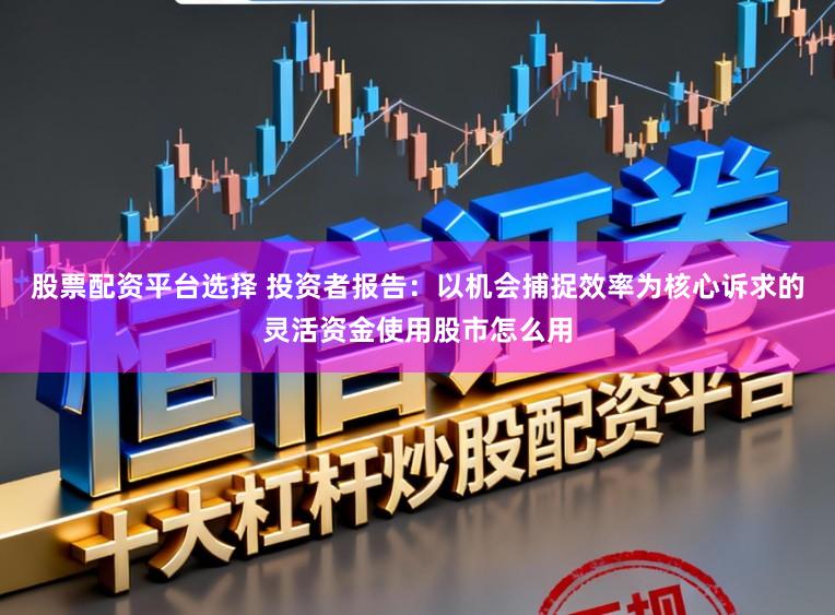 股票配资平台选择 投资者报告：以机会捕捉效率为核心诉求的灵活资金使用股市怎么用