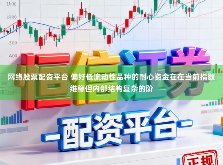 网络股票配资平台 偏好低流动性品种的耐心资金在在当前指数维稳但内部结构复杂的阶