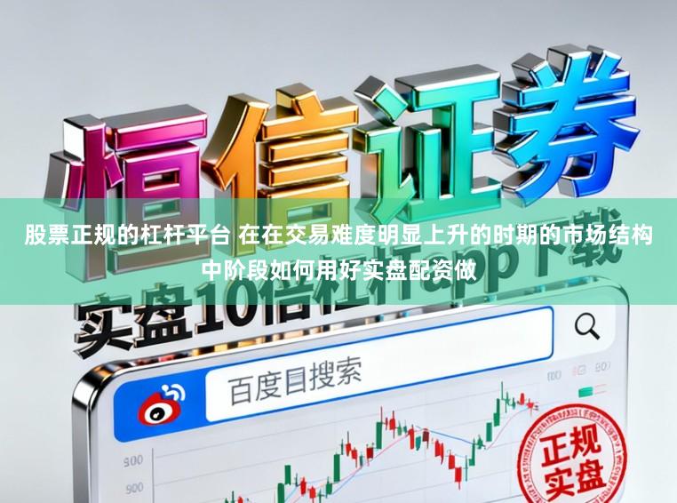 股票正规的杠杆平台 在在交易难度明显上升的时期的市场结构中阶段如何用好实盘配资做