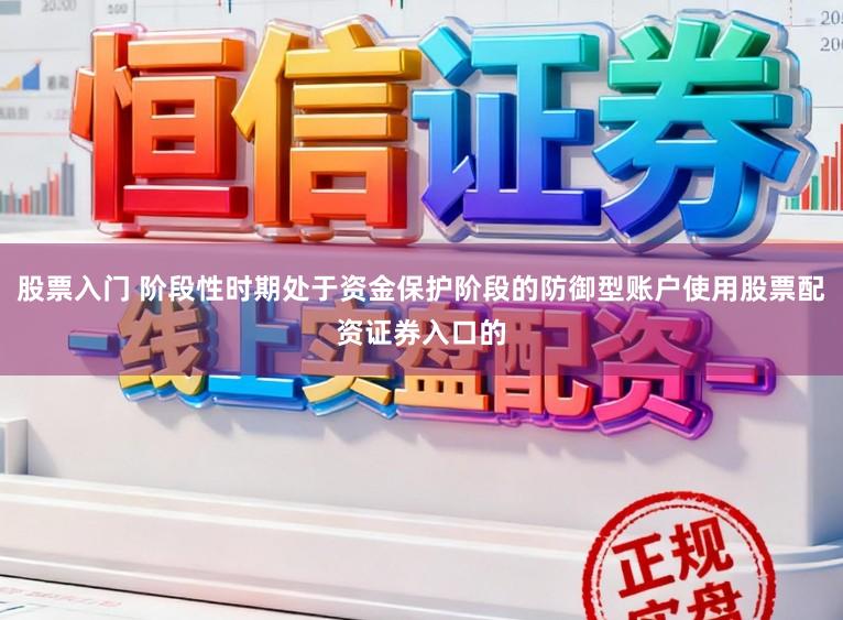 股票入门 阶段性时期处于资金保护阶段的防御型账户使用股票配资证券入口的