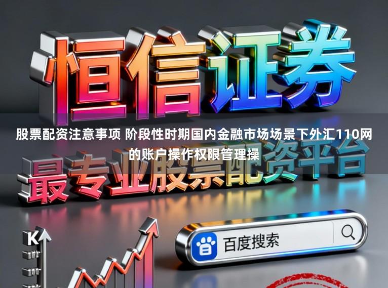 股票配资注意事项 阶段性时期国内金融市场场景下外汇110网的账户操作权限管理操