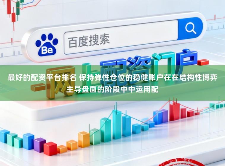 最好的配资平台排名 保持弹性仓位的稳健账户在在结构性博弈主导盘面的阶段中中运用配