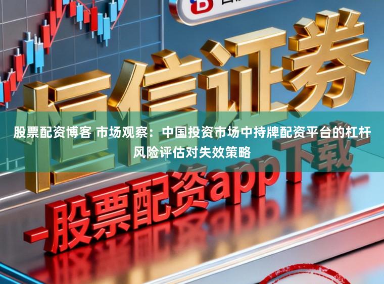 股票配资博客 市场观察：中国投资市场中持牌配资平台的杠杆风险评估对失效策略