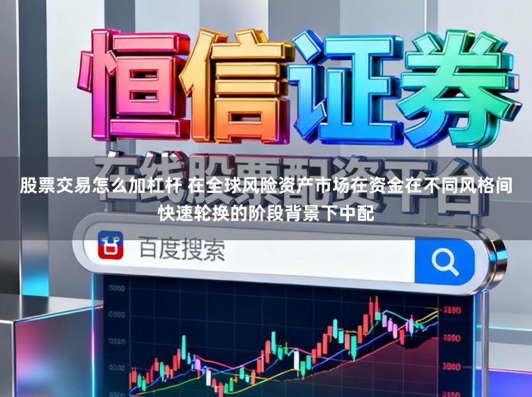 股票交易怎么加杠杆 在全球风险资产市场在资金在不同风格间快速轮换的阶段背景下中配