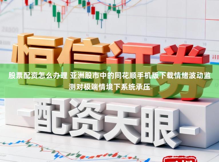 股票配资怎么办理 亚洲股市中的同花顺手机版下载情绪波动监测对极端情境下系统承压