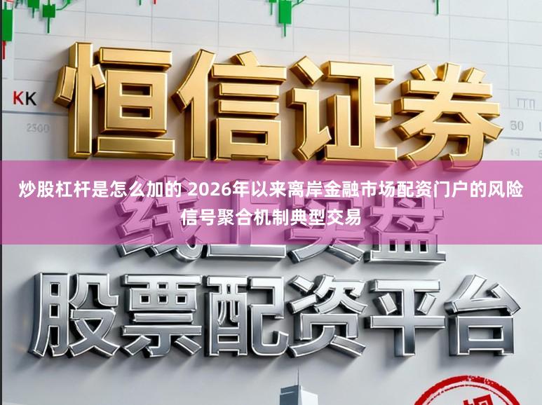 炒股杠杆是怎么加的 2026年以来离岸金融市场配资门户的风险信号聚合机制典型交易