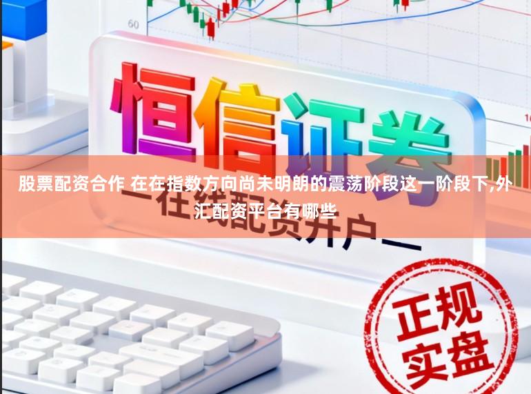 股票配资合作 在在指数方向尚未明朗的震荡阶段这一阶段下，外汇配资平台有哪些