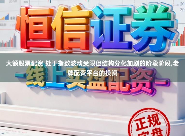 大额股票配资 处于指数波动受限但结构分化加剧的阶段阶段,老牌配资平台的投资
