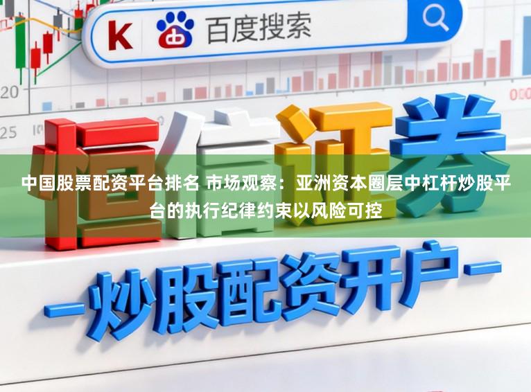 中国股票配资平台排名 市场观察：亚洲资本圈层中杠杆炒股平台的执行纪律约束以风险可控