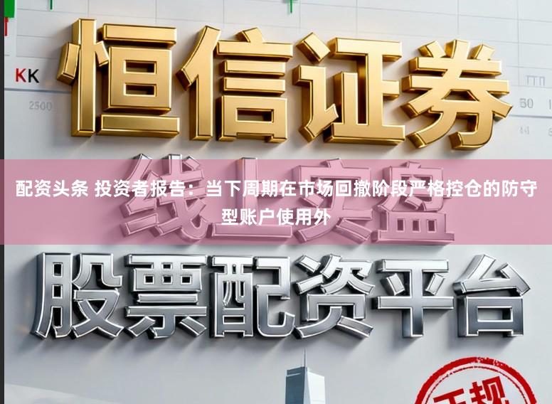 配资头条 投资者报告：当下周期在市场回撤阶段严格控仓的防守型账户使用外