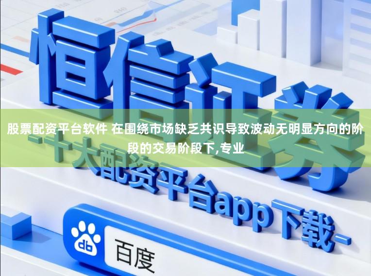 股票配资平台软件 在围绕市场缺乏共识导致波动无明显方向的阶段的交易阶段下，专业